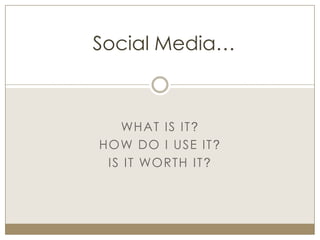 Social Media…



   WHAT IS IT?
HOW DO I USE IT ?
 IS IT WORTH IT ?
 