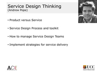 Service Design Thinking
(Andrew Pope)

• Product versus Service
• Service Design Process and toolkit
• How to manage Service Design Teams
• Implement strategies for service delivery

 