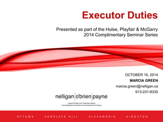 Executor Duties 
Presented as part of the Hulse, Playfair & McGarry 
2014 Complimentary Seminar Series 
OCTOBER 16, 2014 
MARCIA GREEN 
marcia.green@nelligan.ca 
613-231-8335 
O T T A W A V A N K L E E K H I L L A L E X A N D R I A K I N G S T O N 
 