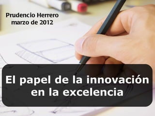 Prudencio Herrero
  marzo de 2012




El papel de la innovación
     en la excelencia
 