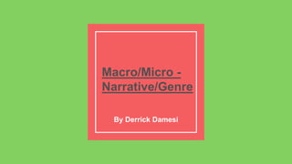 Macro/Micro -
Narrative/Genre
By Derrick Damesi
 