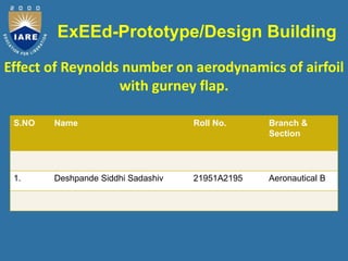 Effect of Reynolds number on aerodynamics of airfoil
with gurney flap.
S.NO Name Roll No. Branch &
Section
1. Deshpande Siddhi Sadashiv 21951A2195 Aeronautical B
ExEEd-Prototype/Design Building
 