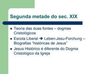 Segunda metade do sec. XIXTeoria das duas fontes – dogmas CristológicosEscola Liberal  Leben-Jesu-Forchung – Biografias “históricas de Jesus”Jesus Histórico é diferente do Dogma Cristológico da Igreja