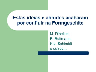 Estas idéias e atitudes acabaram por confluir na FormgeschiteM. Dibelius; R. Bultmann; K.L. Schimidt e outros...