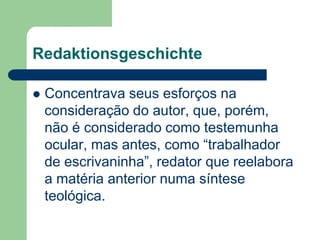 RedaktionsgeschichteConcentrava seus esforços na consideração do autor, que, porém, não é considerado como testemunha ocular, mas antes, como “trabalhador de escrivaninha”, redator que reelabora a matéria anterior numa síntese teológica.