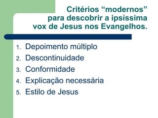 Critérios “modernos” para descobrir a ipsíssima vox de Jesus nos Evangelhos.Depoimento múltiploDescontinuidadeConformidadeExplicação necessáriaEstilo de Jesus