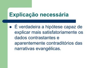 Explicação necessáriaÉ verdadeira a hipótese capaz de explicar mais satisfatoriamente os dados contrastantes e aparentemente contraditórios das narrativas evangélicas.
