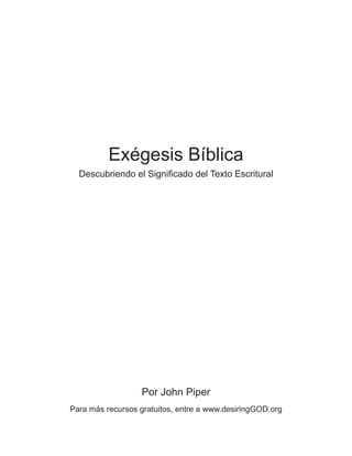 Exégesis Bíblica
Descubriendo el Signiﬁcado del Texto Escritural
Por John Piper
Para más recursos gratuitos, entre a www.desiringGOD.org
 