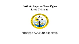 Instituto Superior Tecnológico
Liceo Cristiano
PROCESO PARA UNA EXÉGESIS
 