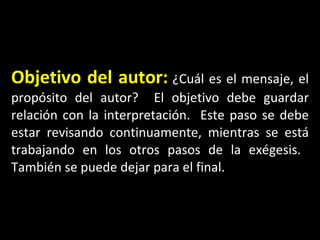 Objetivo del autor:   ¿Cuál es el mensaje, el propósito del autor?  El objetivo debe guardar relación con la interpretación.  Este paso se debe estar revisando continuamente, mientras se está trabajando en los otros pasos de la exégesis.  También se puede dejar para el final. 