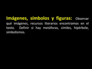 Im ágenes, símbolos y figuras:   Observar qu é  imágenes, recursos literarios encontramos en el texto.  Definir si hay metáforas, símiles, hipérbole, simbolismos. 