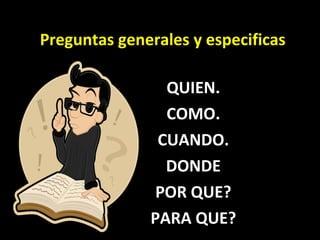 Preguntas generales y especificas QUIEN. COMO. CUANDO. DONDE POR QUE? PARA QUE? 