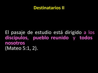 Destinatarios II El pasaje de estudio está dirigido  a los  discípulos ,  pueblo reunido   y  todos  nosotros   (Mateo 5:1, 2). 