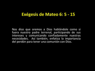 Ex égesis de Mateo 6: 5 - 15 Nos dice que oremos a Dios hablándole como si fuera nuestro padre terrenal, participando de s...