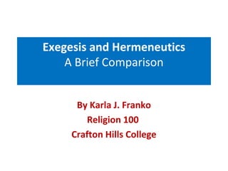 Exegesis and Hermeneutics 
A Brief Comparison 
By Karla J. Franko 
Religion 100 
Crafton Hills College 
 