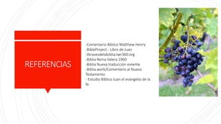 REFERENCIAS
-Comentario Bíblico Matthew Henry
-BibleProject.- Libro de Juan
-Atravesdelabiblia.twr360.org
-Biblia Reina Valera 1960
-Biblia Nueva traducción viviente
-Biblia.work/Comentario al Nuevo
Testamento
- Estudio Bíblico Juan el evangelio de la
fe.
 