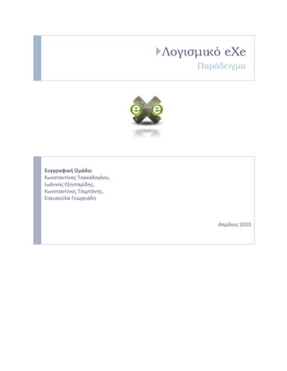 Λογισμικό eXe
Παράδειγμα

Συγγραφική Ομάδα:
Κωνςταντίνοσ Τςακάλογλου,
Ιωάννησ Εξηνταρίδησ,
Κωνςταντίνοσ Τςιμπάνησ,
Σταυροφλα Γεωργιάδη

Απρίλιοσ 2010

 