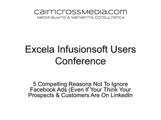 Excela Infusionsoft Users
Conference
5 Compelling Reasons Not To Ignore
Facebook Ads (Even If Your Think Your
Prospects & Customers Are On LinkedIn
Not To Ignore Facebook Ads (Even If You Think Your
Prospects Are On LinkedIn)
 