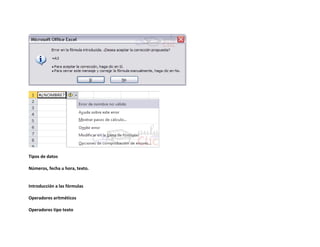 Tipos de datos
Números, fecha u hora, texto.

Introducción a las fórmulas
Operadores aritméticos
Operadores tipo texto

 