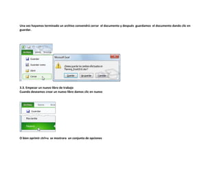 Una vez hayamos terminado un archivo convendrá cerrar el documento y después guardamos el documento dando clic en
guardar.

3.3. Empezar un nuevo libro de trabajo
Cuando deseamos crear un nuevo libro damos clic en nuevo

O bien oprimir ctrl+u se mostrara un conjunto de opciones

 
