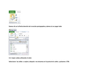 Damos clic en la flecha derecha de la sección portapapeles y damos clc en pegar todo

4.5. Copiar celdas utilizando el ratón
Seleccionar las celdas a copiar y después nos situamos en la punta de la celda y pulsamos CTRL

 