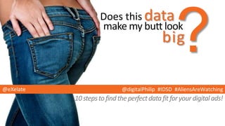 10stepstofindtheperfectdatafitforyourdigitalads!
dataDoes this
make my butt look
big
?
@digitalPhilip #IDSD #AliensAreWatching@eXelate
 