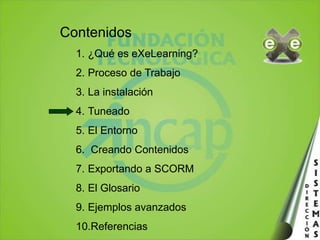 Contenidos¿Qué es eXeLearning?Proceso de TrabajoLa instalaciónTuneadoEl Entorno Creando ContenidosExportando a SCORMEl GlosarioEjemplos avanzadosReferencias