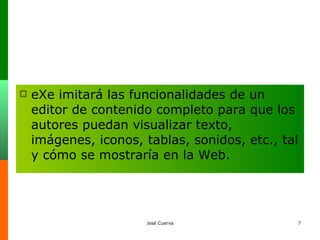 eXe imitará las funcionalidades de un editor de contenido completo para que los autores puedan visualizar texto, imágenes, iconos, tablas, sonidos, etc., tal y cómo se mostraría en la Web. 