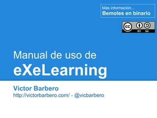 Más información...
                                      Bemoles en binario




Manual de uso de
eXeLearning
Víctor Barbero
http://victorbarbero.com/ - @vicbarbero
 