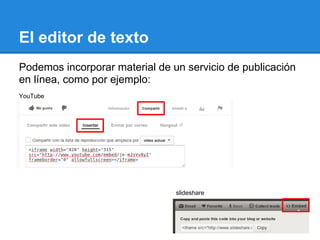 El editor de texto
Podemos incorporar material de un servicio de publicación
en línea, como por ejemplo:
YouTube




                                slideshare
 