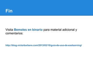 Fin


Visita Bemoles en binario para material adicional y
comentarios:


http://blog.victorbarbero.com/2013/02/10/guia-de-uso-de-exelearning/
 