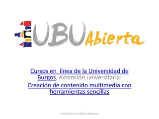 Cursos en línea de la Universidad de
Burgos, extensión universitaria:
Creación de contenido multimedia con
herramientas sencillas
Eduardo Díaz san Millán @ediazsan
 