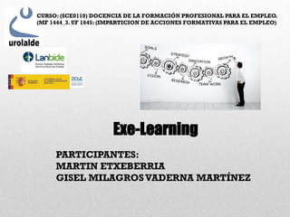 Exe-Learning
PARTICIPANTES:
MARTIN ETXEBERRIA
GISEL MILAGROSVADERNA MARTÍNEZ
CURSO: (SCE0110) DOCENCIA DE LA FORMACIÓN PROFESIONAL PARA EL EMPLEO.
(MF 1444_3. UF 1645: (IMPARTICION DE ACCIONES FORMATIVAS PARA EL EMPLEO)
 