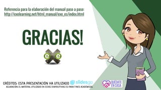 Referencia para la elaboración del manual paso a paso:
http://exelearning.net/html_manual/exe_es/index.html
GRACIAS!
CRÉDITOS: ESTA PRESENTACIÓN HA UTILIZADO
ACLARACIÓN: EL MATERIAL UTILIZADO EN ESTAS DIAPOSITIVAS ES PARA FINES ACADÉMICOS.
 
