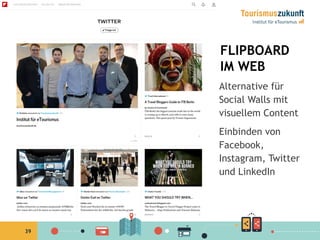 39
FLIPBOARD
IM WEB
Alternative für
Social Walls mit
visuellem Content
Einbinden von
Facebook,
Instagram, Twitter
und Link...