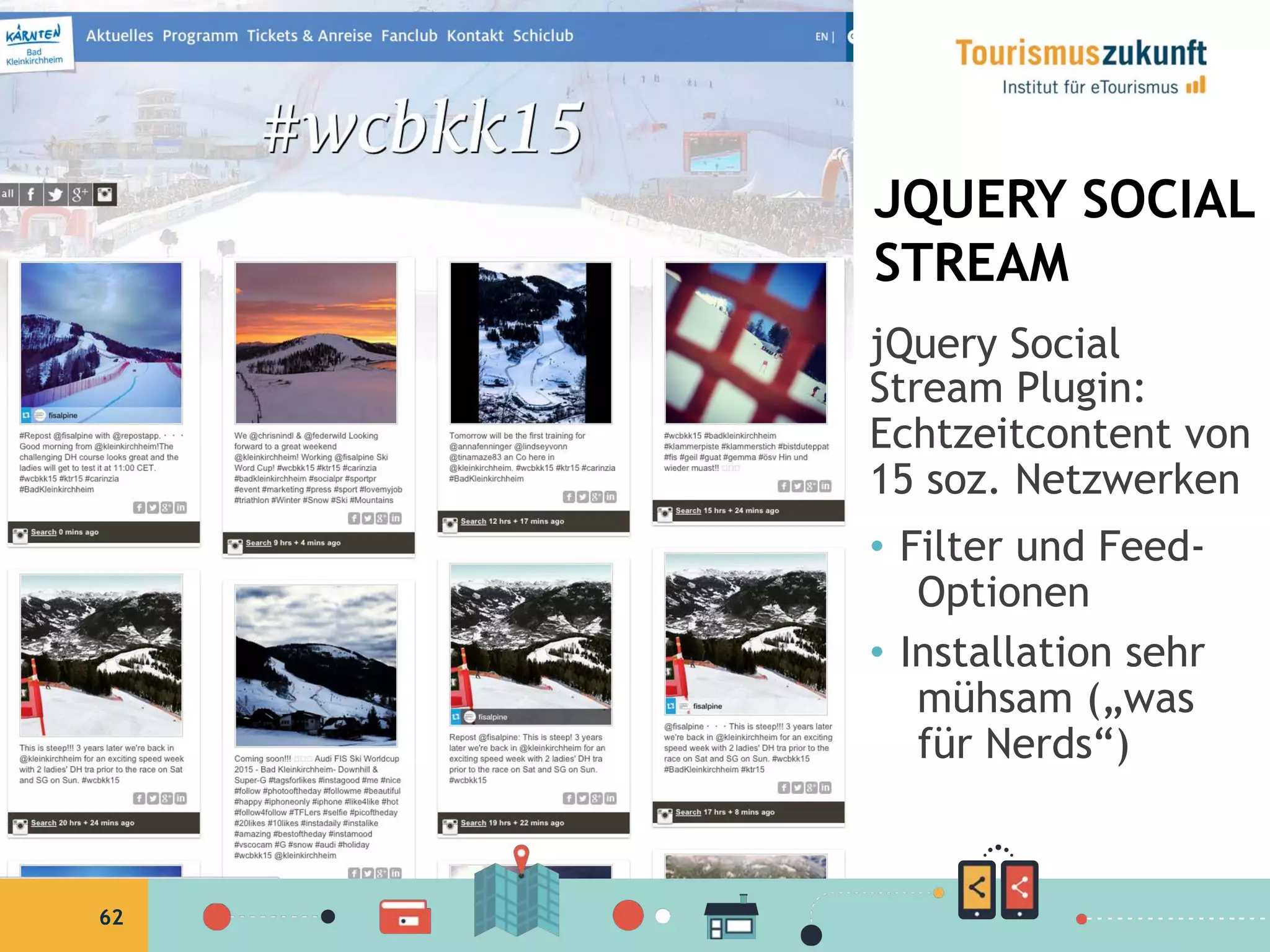 62
JQUERY SOCIAL
STREAM
jQuery Social
Stream Plugin:
Echtzeitcontent von
15 soz. Netzwerken
•  Filter und Feed-
Optionen
•  Installation sehr
mühsam („was
für Nerds“)
62
 