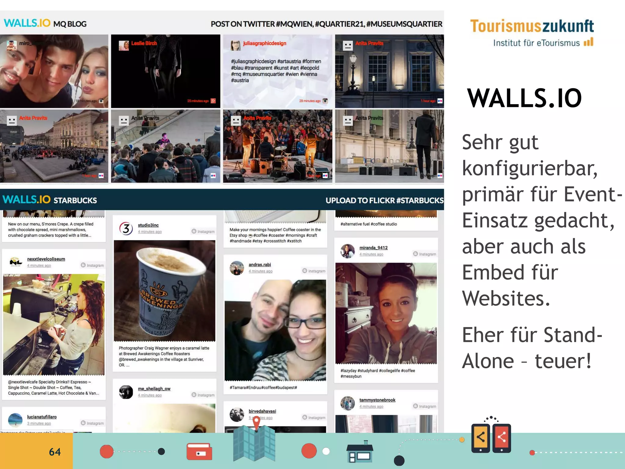 64
WALLS.IO
Sehr gut
konfigurierbar,
primär für Event-
Einsatz gedacht,
aber auch als
Embed für
Websites.
Eher für Stand-
Alone – teuer!
 