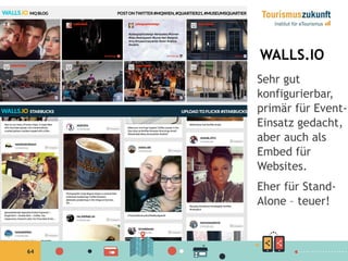 64
WALLS.IO
Sehr gut
konfigurierbar,
primär für Event-
Einsatz gedacht,
aber auch als
Embed für
Websites.
Eher für Stand-
Alone – teuer!
 