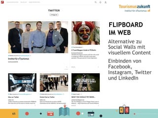 65
FLIPBOARD
IM WEB
Alternative zu
Social Walls mit
visuellem Content
Einbinden von
Facebook,
Instagram, Twitter
und LinkedIn
 