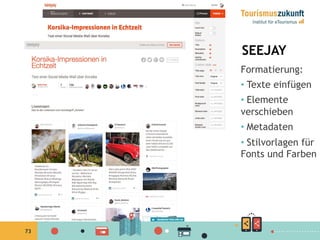 73
SEEJAY
Formatierung:
•  Texte einfügen
•  Elemente
verschieben
•  Metadaten
•  Stilvorlagen
für Fonts und
Farben
 