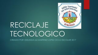 RECICLAJE
TECNOLOGICO
CREADO POR :EXELINDA LILI MARTINEZ LOPEZ CICLO ESCOLAR 2017
 