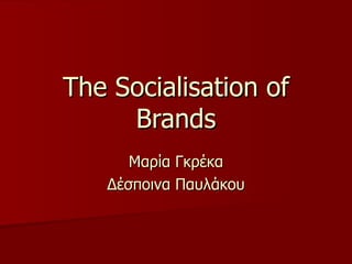 The Socialisation of Brands Μαρία Γκρέκα Δέσποινα Παυλάκου 