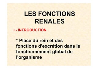 LES FONCTIONS
RENALES
I - INTRODUCTION
* Place du rein et des
fonctions d'excrétion dans le
fonctionnement global de
l'organisme
 