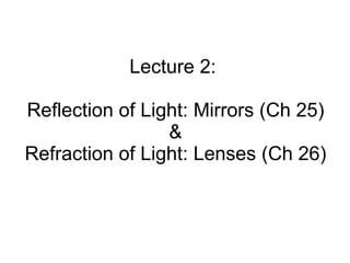 Lecture 2:  Reflection of Light: Mirrors (Ch 25) & Refraction of Light: Lenses (Ch 26) 