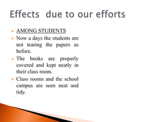    AMONG STUDENTS
   Now a days the students are
    not tearing the papers as
    before.
   The books are properly
    covered and kept neatly in
    their class room.
   Class rooms and the school
    campus are seen neat and
    tidy.
 
