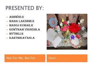    ASHWINI.S
   MAHA LAKSHMI.K
   MANOJ KUMAR.R
   GOWTHAM VIGNESH.A
   MYTHILI.R
   KARTHIKAYANI.A




Not For Me, But For .   Ours . . . . . .
 