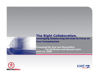The Right Collaboration,
Leveraging Outsourcing Services to Focus on
Core Competencies

Presented By Exel and MavenWire
       Terrell Brown and Samuel Levin
June 22, 2009
 