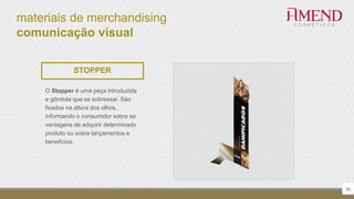 materiais de merchandising
comunicação visual
36
STOPPER
O Stopper é uma peça introduzida
a gôndola que se sobressai. São
fixados na altura dos olhos,
informando o consumidor sobre as
vantagens de adquirir determinado
produto ou sobre lançamentos e
benefícios.
 