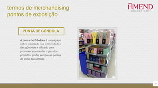 termos de merchandising
pontos de exposição
47
PONTA DE GÔNDOLA
A ponta de Gôndola é um espaço
nobre localizado nas extremidades
das gôndolas e utilizado para
promover e aumentar o giro dos
produtos, prefira sempre as pontas
de inicio da Gôndola.
 