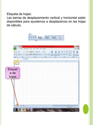 Etiqueta de hojas:
Las barras de desplazamiento vertical y horizontal están
disponibles para ayudarnos a desplazarnos en las hojas
de cálculo.




Etiquet
 a de
 hojas
 